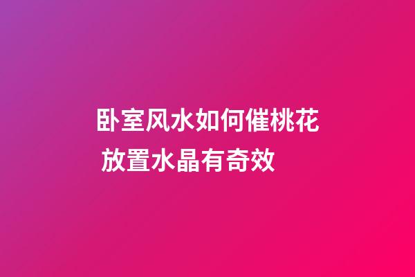 卧室风水如何催桃花 放置水晶有奇效